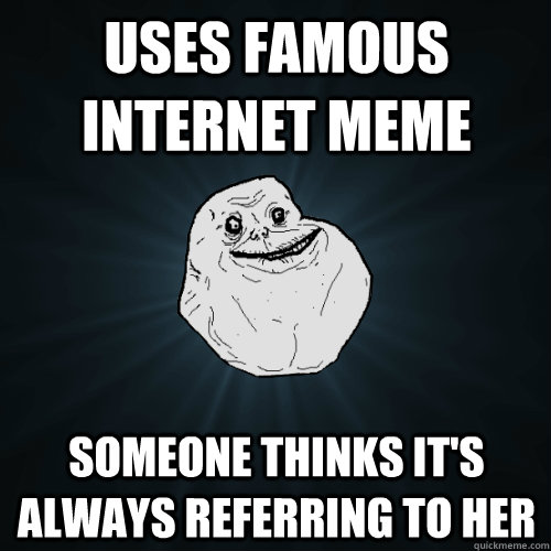 Uses famous internet meme someone thinks it's always referring to her   Forever Alone