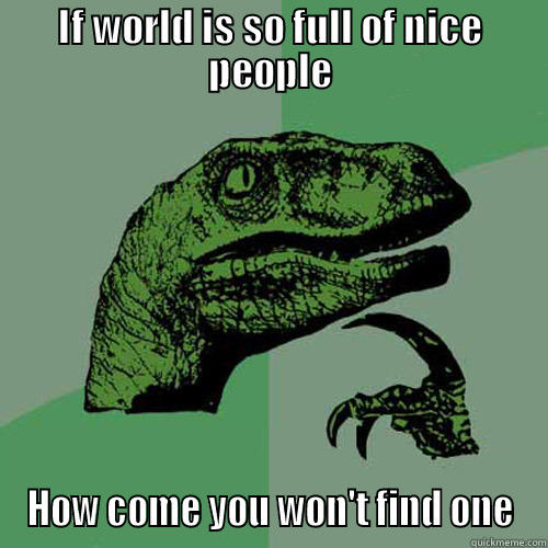 IF WORLD IS SO FULL OF NICE PEOPLE HOW COME YOU WON'T FIND ONE Philosoraptor