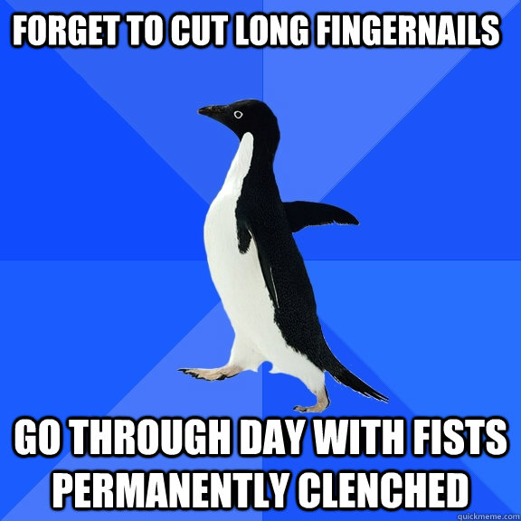 Forget to cut long fingernails Go through day with fists permanently clenched  Socially Awkward Penguin
