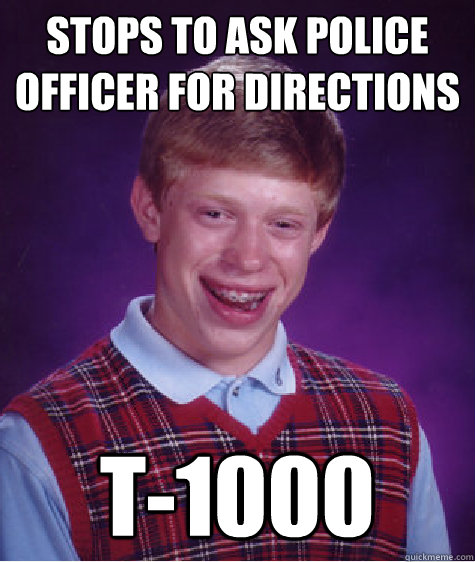 Stops to ask police officer for directions T-1000 - Stops to ask police officer for directions T-1000  Bad Luck Brian