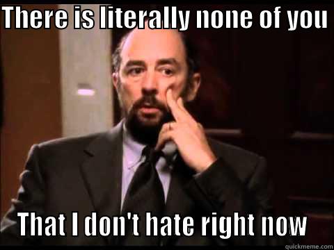 THERE IS LITERALLY NONE OF YOU  THAT I DON'T HATE RIGHT NOW  Misc