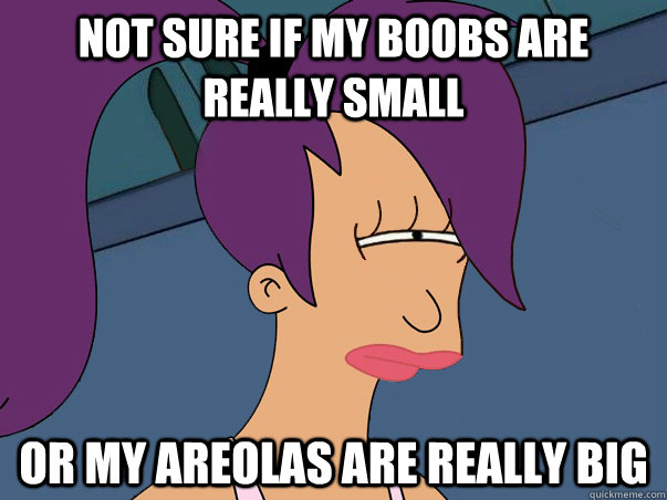 Not sure if my boobs are really small or my areolas are really big - Not sure if my boobs are really small or my areolas are really big  Leela Futurama