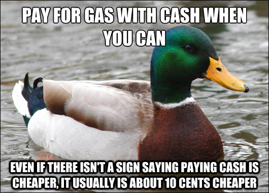 Pay for gas with cash when you can even if there isn't a sign saying paying cash is cheaper, it usually is about 10 cents cheaper  BadBadMallard