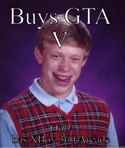 BUYS GTA V ONLY HAS XBOX 360 ARCADE Bad Luck Brian