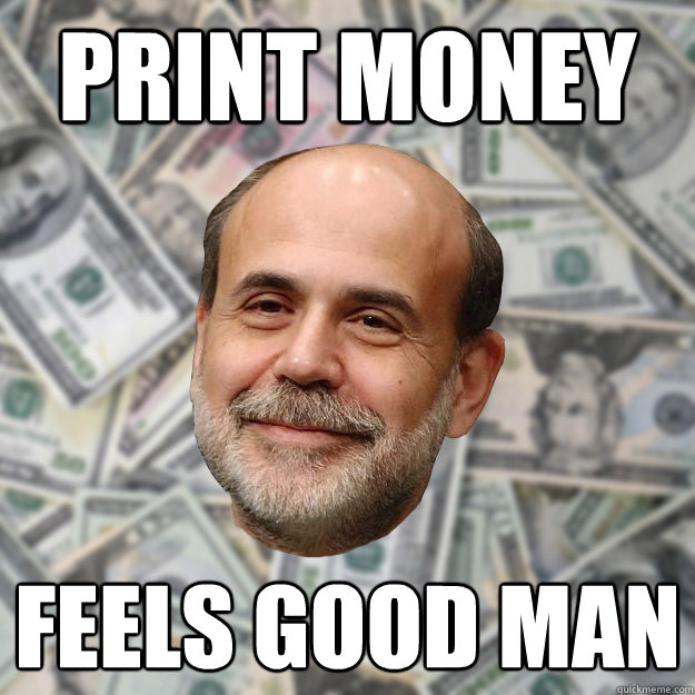 print money feels good man  Ben Bernanke