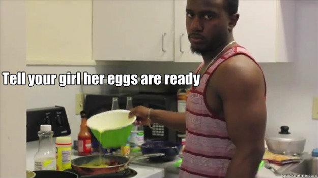 Tell your girl her eggs are ready - Tell your girl her eggs are ready  drew
