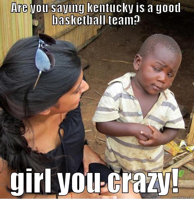 ARE YOU SAYING KENTUCKY IS A GOOD BASKETBALL TEAM? GIRL YOU CRAZY! Skeptical Third World Kid