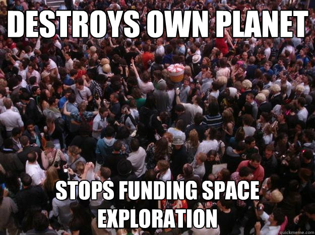 destroys own planet stops funding space exploration - destroys own planet stops funding space exploration  Scumbag Human Race