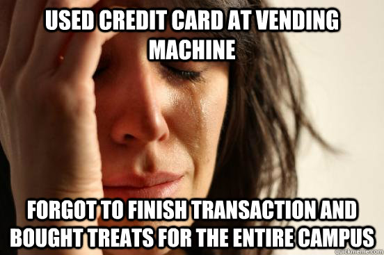 used credit card at vending machine forgot to finish transaction and bought treats for the entire campus  First World Problems