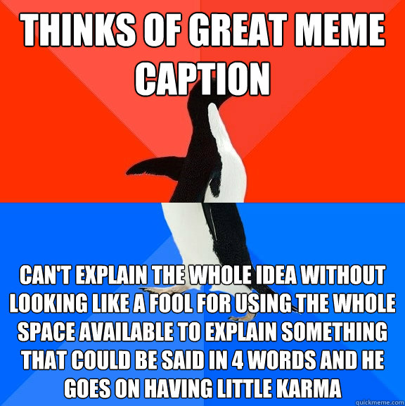 Thinks of great meme caption can't explain the whole idea without looking like a fool for using the whole space available to explain something that could be said in 4 words and he goes on having little karma  Socially Awesome Awkward Penguin