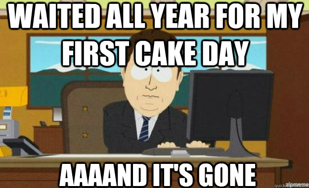 Waited all year for my first cake day AAAAND IT'S gone  aaaand its gone