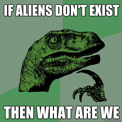if aliens don't exist then what are we  Philosoraptor
