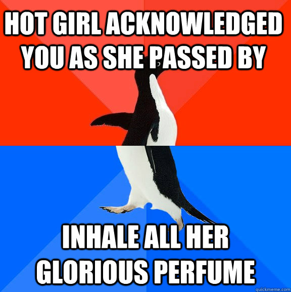 Hot girl acknowledged you as she passed by Inhale all her glorious perfume   Socially Awesome Awkward Penguin
