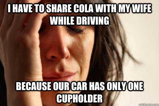 i have to share cola with my wife while driving because our car has only one cupholder  First World Problems
