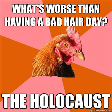 What's worse than having a bad hair day? The holocaust  Anti-Joke Chicken