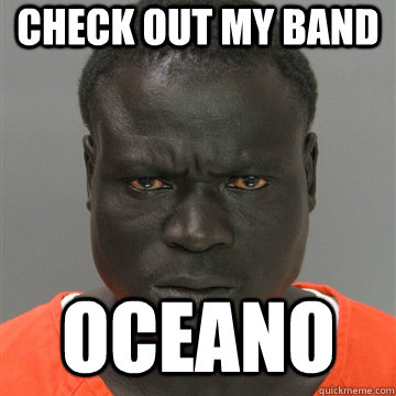 Check out my band oceano  Harmless Black Guy