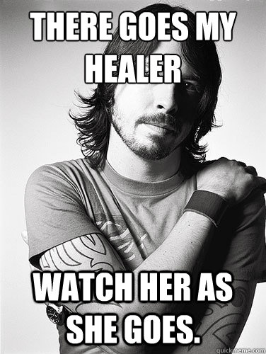 There goes my
healer Watch her as she goes. - There goes my
healer Watch her as she goes.  Scumbag Dave Grohl