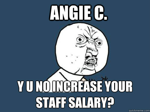 Angie C. y u no increase your staff salary?  Y U No