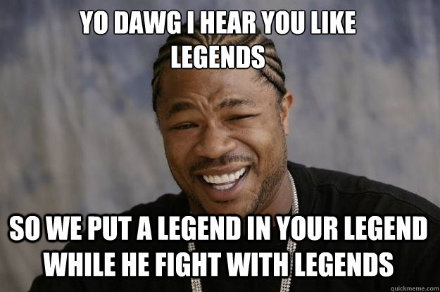 YO DAWG I HEAR YOU LIKE 
LEGENDS SO WE put a legend in your legend while he fight with legends  Xzibit meme
