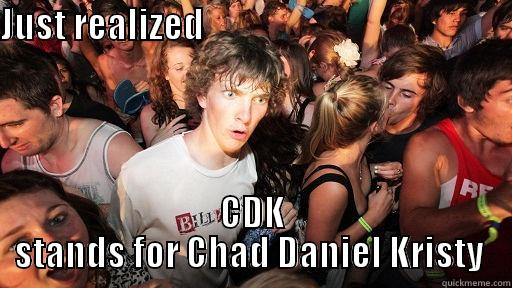 JUST REALIZED                                             CDK STANDS FOR CHAD DANIEL KRISTY  Sudden Clarity Clarence
