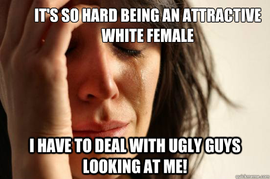 It's so hard being an attractive white female I have to deal with ugly guys looking at me!  First World Problems