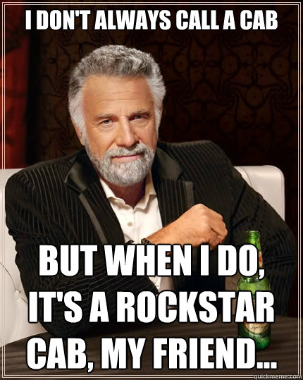 I DON'T ALWAYS CALL A CAB But when I do, it's a ROCKSTAR Cab, my friend...  The Most Interesting Man In The World