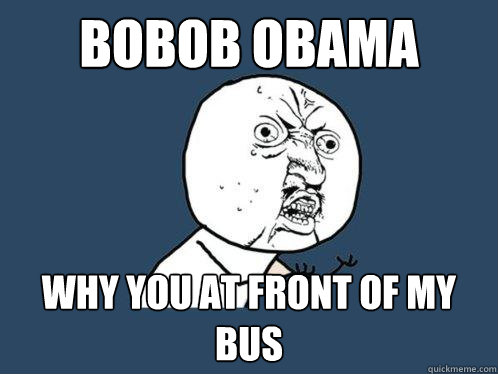 Bobob obama Why you at front of my bus  Y U No