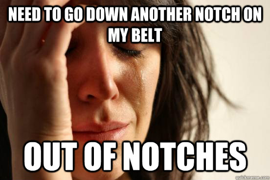 Need to go down another notch on my belt out of notches  First World Problems