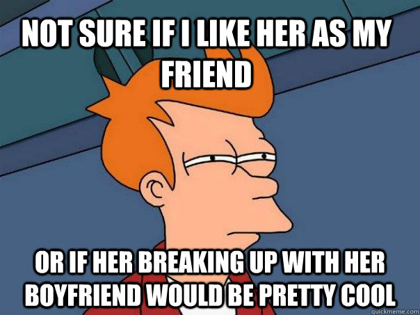 Not sure if I like her as my friend or if her breaking up with her boyfriend would be pretty cool  Futurama Fry