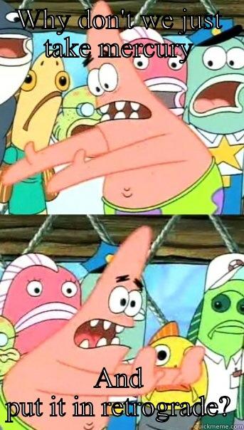 WHY DON'T WE JUST TAKE MERCURY AND PUT IT IN RETROGRADE? Push it somewhere else Patrick