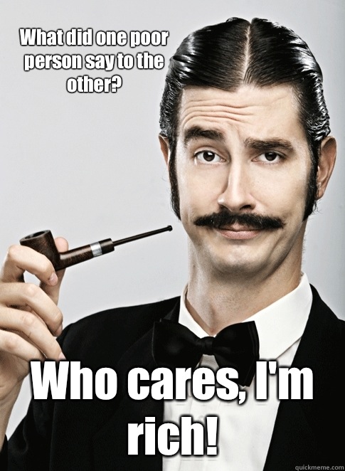 What did one poor person say to the other? Who cares, I'm rich!   Le Snob