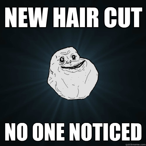 New hair cut no one noticed  Forever Alone