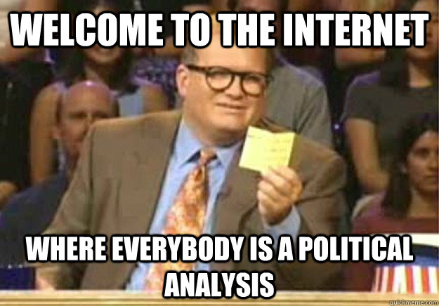 Welcome to The Internet Where everybody is a political analysis    Welcome to