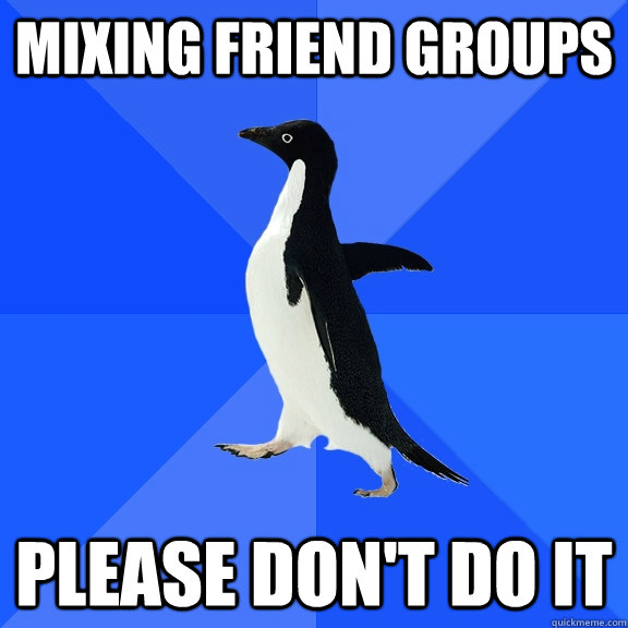 mixing friend groups please don't do it  Socially Awkward Penguin