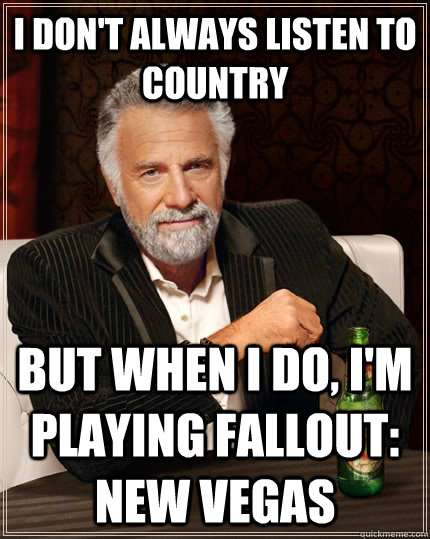 I don't always listen to country but when I do, I'm playing Fallout: New Vegas - I don't always listen to country but when I do, I'm playing Fallout: New Vegas  The Most Interesting Man In The World