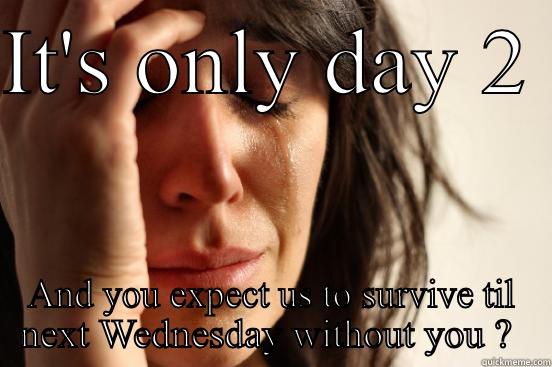 IT'S ONLY DAY 2  AND YOU EXPECT US TO SURVIVE TIL NEXT WEDNESDAY WITHOUT YOU ?  First World Problems