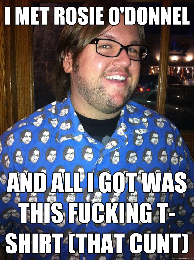 I met Rosie O'Donnel And all I got was this fucking T-shirt (that cunt)  Happy Forever Alone