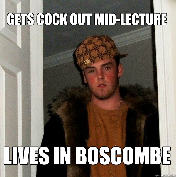 gets cock out mid-lecture lives in Boscombe  Scumbag Steve