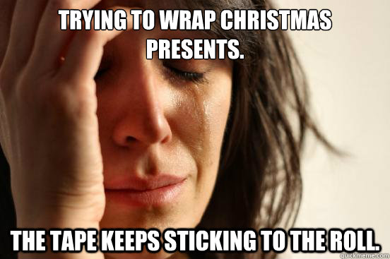 Trying to wrap Christmas presents. The tape keeps sticking to the roll.  First World Problems