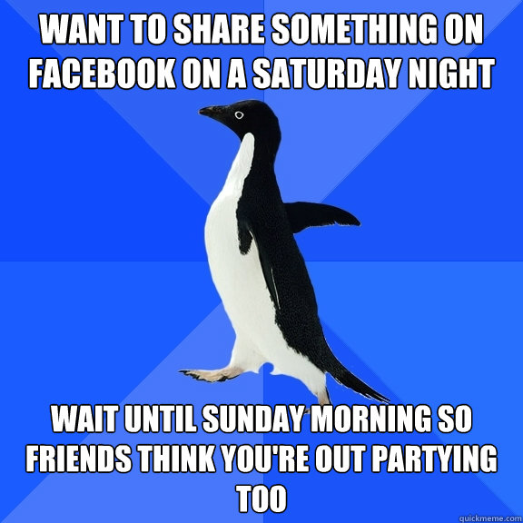 Want to share something on facebook on a Saturday night Wait until Sunday morning so friends think you're out partying too - Want to share something on facebook on a Saturday night Wait until Sunday morning so friends think you're out partying too  Socially Awkward Penguin