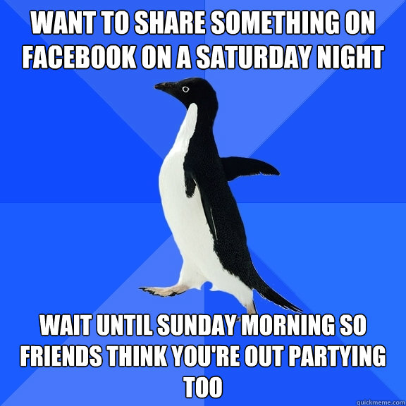 Want to share something on facebook on a Saturday night Wait until Sunday morning so friends think you're out partying too  Socially Awkward Penguin