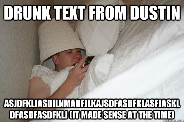 Drunk text from Dustin asjdfklJASdilnmadfjlkajsdfasdfklasfjaskldfasdfasdfklj (it made sense at the time) - Drunk text from Dustin asjdfklJASdilnmadfjlkajsdfasdfklasfjaskldfasdfasdfklj (it made sense at the time)  Drunk Dustin