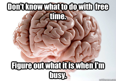 Don't know what to do with  free time. Figure out what it is when I'm busy.   Scumbag Brain