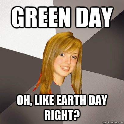 Green Day Oh, like earth day right?  Musically Oblivious 8th Grader