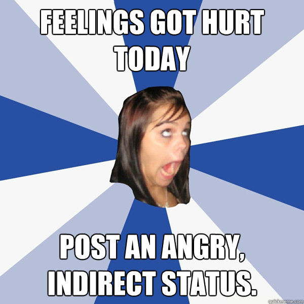 Feelings got hurt today Post an angry, indirect status. - Feelings got hurt today Post an angry, indirect status.  Annoying Facebook Girl