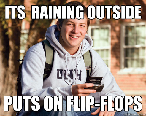 Its  raining outside puts on flip-flops  College Freshman