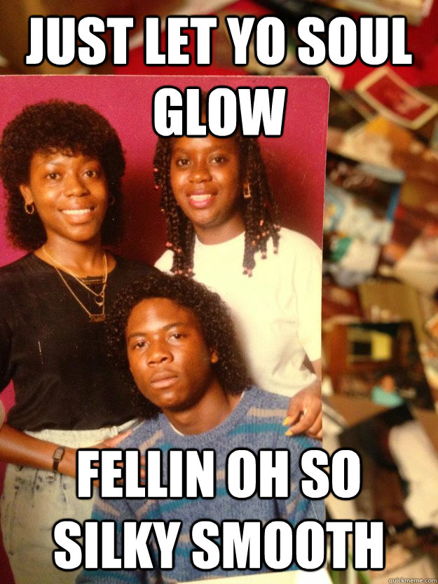 just let yo soul glow fellin oh so silky smooth - just let yo soul glow fellin oh so silky smooth  mother auntie uncle
