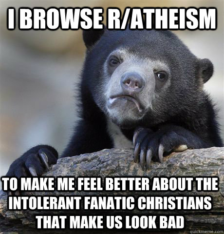 i browse r/atheism  to make me feel better about the intolerant fanatic christians that make us look bad  Confession Bear