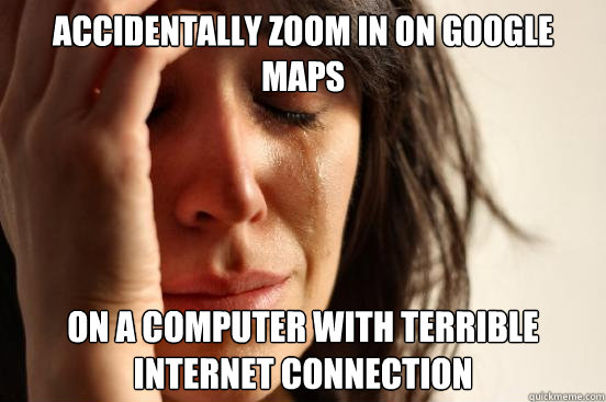 Accidentally zoom in on google maps on a computer with terrible internet connection - Accidentally zoom in on google maps on a computer with terrible internet connection  First World Problems