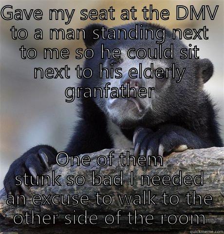 GAVE MY SEAT AT THE DMV TO A MAN STANDING NEXT TO ME SO HE COULD SIT NEXT TO HIS ELDERLY GRANFATHER ONE OF THEM STUNK SO BAD I NEEDED AN EXCUSE TO WALK TO THE OTHER SIDE OF THE ROOM Confession Bear